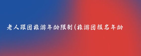 老人跟团旅游年龄限制(旅游团报名年龄限制)