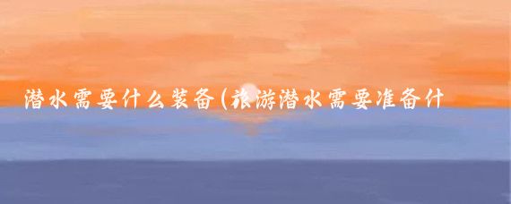 潜水需要什么装备(旅游潜水需要准备什么)