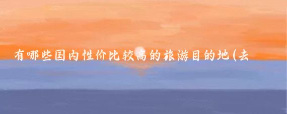 有哪些国内性价比较高的旅游目的地(去哪旅游性价比最高)