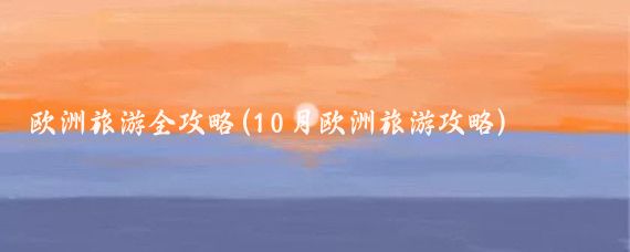 欧洲旅游全攻略(10月欧洲旅游攻略)