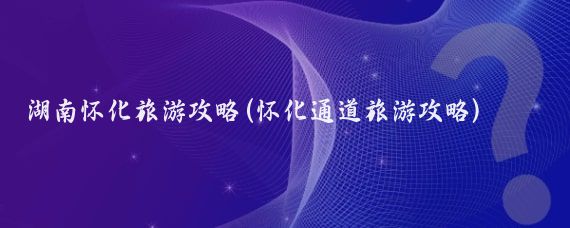 湖南怀化旅游攻略(怀化通道旅游攻略)