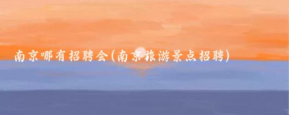 南京哪有招聘会(南京旅游景点招聘)