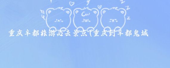 重庆丰都旅游必去景点(重庆到丰都鬼城旅游)