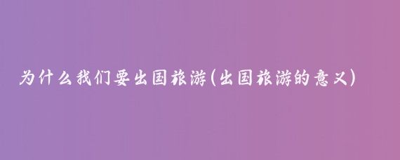 为什么我们要出国旅游(出国旅游的意义)