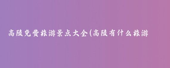高陵免费旅游景点大全(高陵有什么旅游景点)