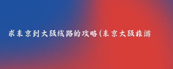 求东京到大阪线路的攻略(东京大阪旅游线路推荐)