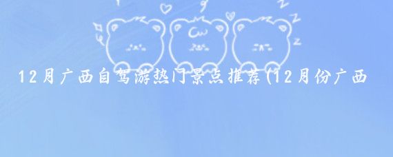 12月广西自驾游热门景点推荐(12月份广西旅游)