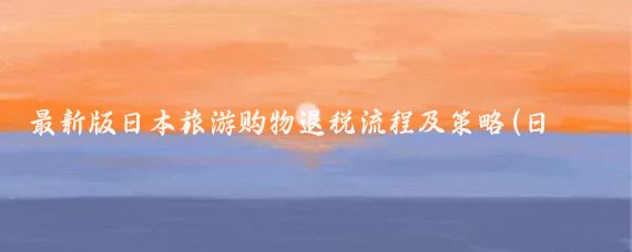 最新版日本旅游购物退税流程及策略(日本旅游购物退税)