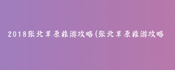 2018张北草原旅游攻略(张北草原旅游攻略住宿)