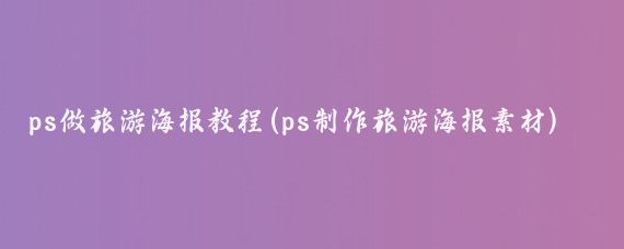 ps做旅游海报教程(ps制作旅游海报素材)