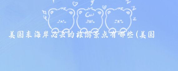 美国东海岸必去的旅游景点有哪些(美国东部旅游 推荐)