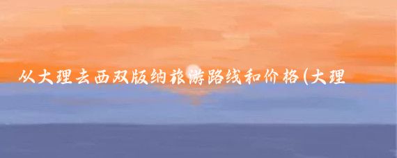 从大理去西双版纳旅游路线和价格(大理到西双版纳旅游)