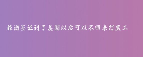 旅游签证到了美国以后可以不回来打黑工不(旅游签证到美国不回来)