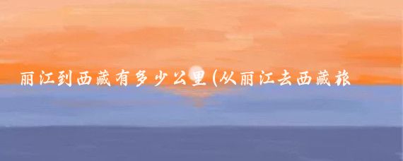 丽江到西藏有多少公里(从丽江去西藏旅游)
