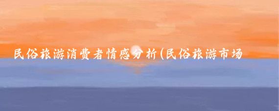民俗旅游消费者情感分析(民俗旅游市场分析)