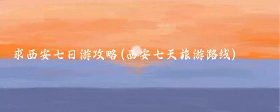 求西安七日游攻略(西安七天旅游路线)