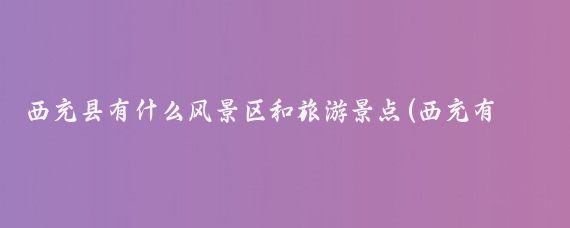 西充县有什么风景区和旅游景点(西充有哪些旅游景点)