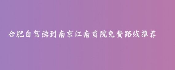合肥自驾游到南京江南贡院免费路线推荐(合肥到南京旅游攻略)