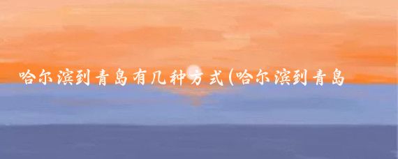 哈尔滨到青岛有几种方式(哈尔滨到青岛旅游攻略)