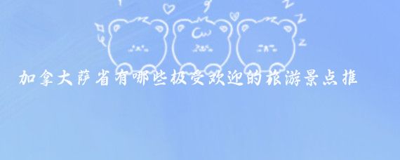 加拿大萨省有哪些极受欢迎的旅游景点推荐(加拿大萨省旅游)