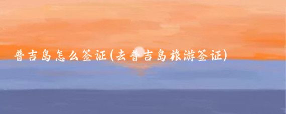 普吉岛怎么签证(去普吉岛旅游签证)