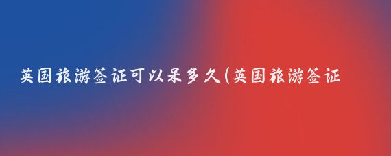 英国旅游签证可以呆多久(英国旅游签证能呆多久)
