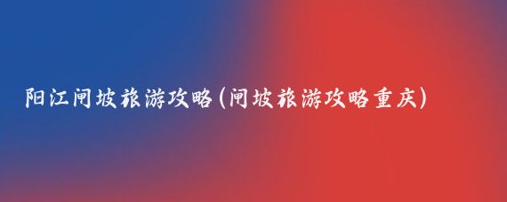 阳江闸坡旅游攻略(闸坡旅游攻略重庆)