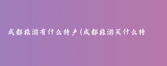 成都旅游有什么特产(成都旅游买什么特产)