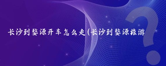 长沙到婺源开车怎么走(长沙到婺源旅游攻略)
