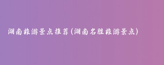 湖南旅游景点推荐(湖南名胜旅游景点)
