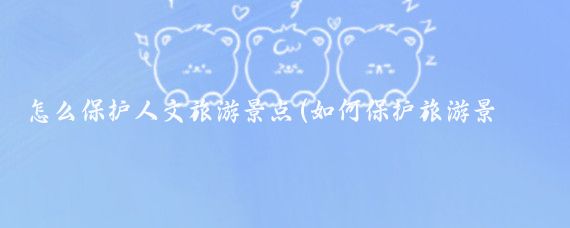 怎么保护人文旅游景点(如何保护旅游景点)