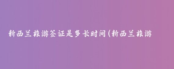 新西兰旅游签证是多长时间(新西兰旅游签证几年)