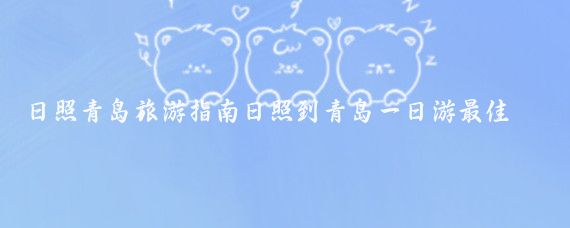 日照青岛旅游指南日照到青岛一日游最佳路线(日照到青岛旅游)