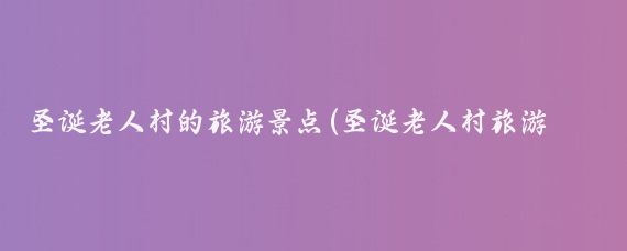 圣诞老人村的旅游景点(圣诞老人村旅游经费)