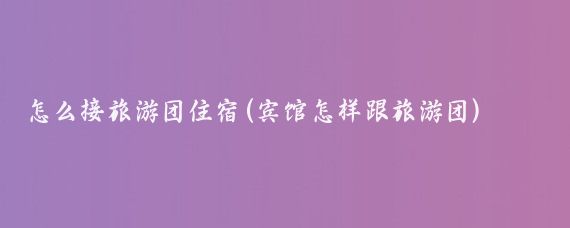 怎么接旅游团住宿(宾馆怎样跟旅游团)