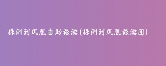 株洲到凤凰自助旅游(株洲到凤凰旅游团)