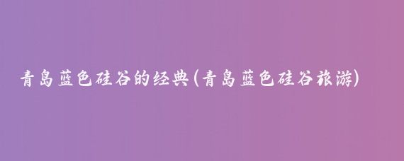 青岛蓝色硅谷的经典(青岛蓝色硅谷旅游)