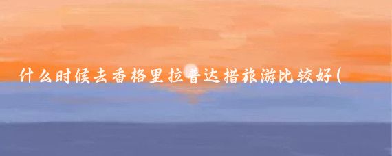 什么时候去香格里拉普达措旅游比较好(普达措最佳旅游时间)