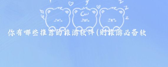你有哪些推荐的旅游软件(则旅游必备软件)