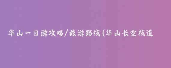 华山一日游攻略/旅游路线(华山长空栈道旅游路线)