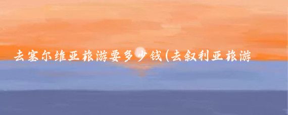 去塞尔维亚旅游要多少钱(去叙利亚旅游多少钱)