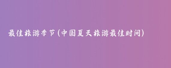 最佳旅游季节(中国夏天旅游最佳时间)