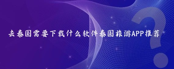 去泰国需要下载什么软件泰国旅游APP推荐(泰国旅游手机app)