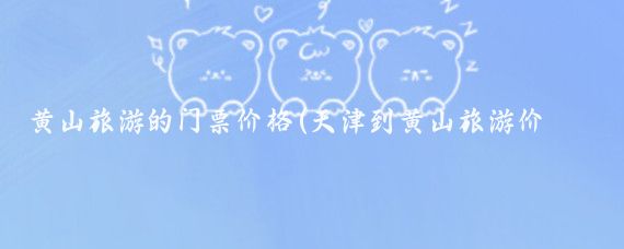 黄山旅游的门票价格(天津到黄山旅游价格)