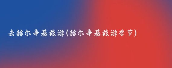 去赫尔辛基旅游(赫尔辛基旅游季节)