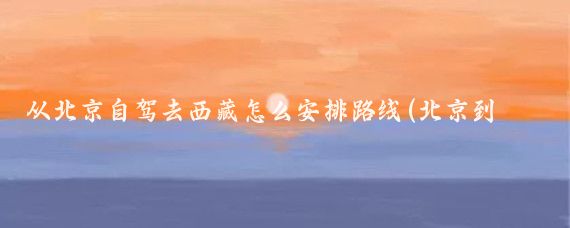 从北京自驾去西藏怎么安排路线(北京到西藏旅游路线)