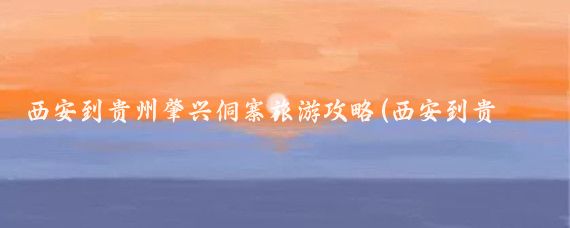 西安到贵州肇兴侗寨旅游攻略(西安到贵州旅游攻略)