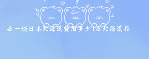 去一趟日本北海道费用多少(去北海道旅游费用)
