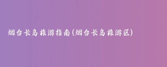 烟台长岛旅游指南(烟台长岛旅游区)
