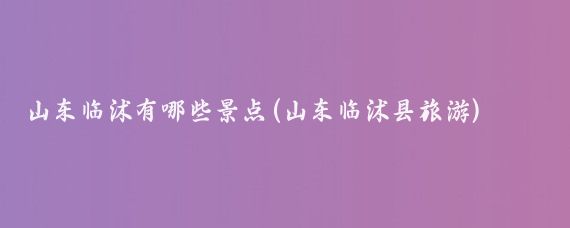 山东临沭有哪些景点(山东临沭县旅游)